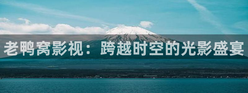 四虎影院影视：老鸭窝影视：跨越时空的光影盛宴