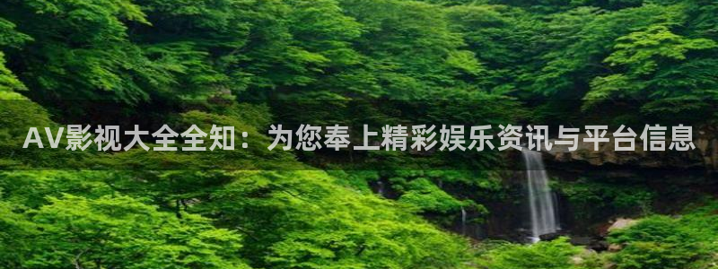 四虎影视精品：AV影视大全全知：为您奉上精彩娱乐资讯与平台信息