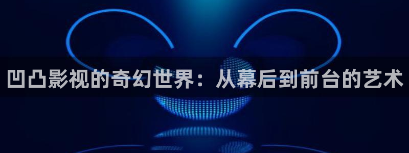 四虎影视9980y：凹凸影视的奇幻世界：从幕后到前台的艺术