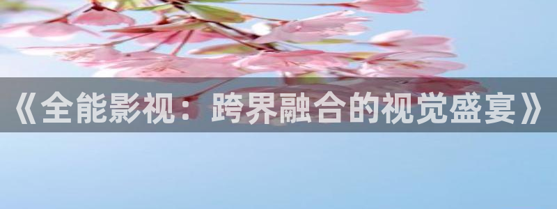 四虎骚片：《全能影视：跨界融合的视觉盛宴》